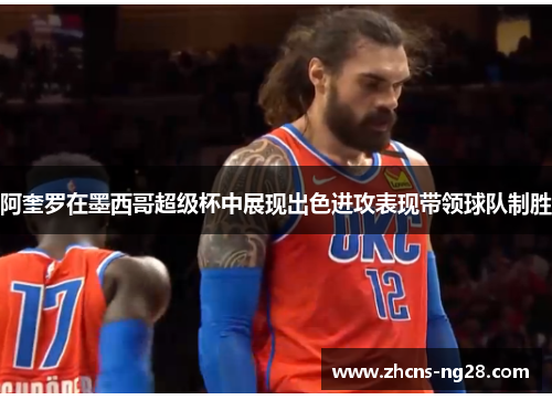 阿奎罗在墨西哥超级杯中展现出色进攻表现带领球队制胜