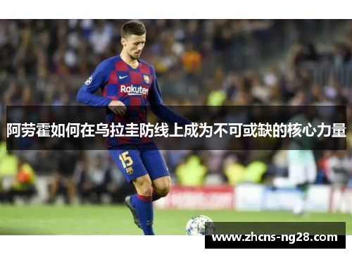 阿劳霍如何在乌拉圭防线上成为不可或缺的核心力量